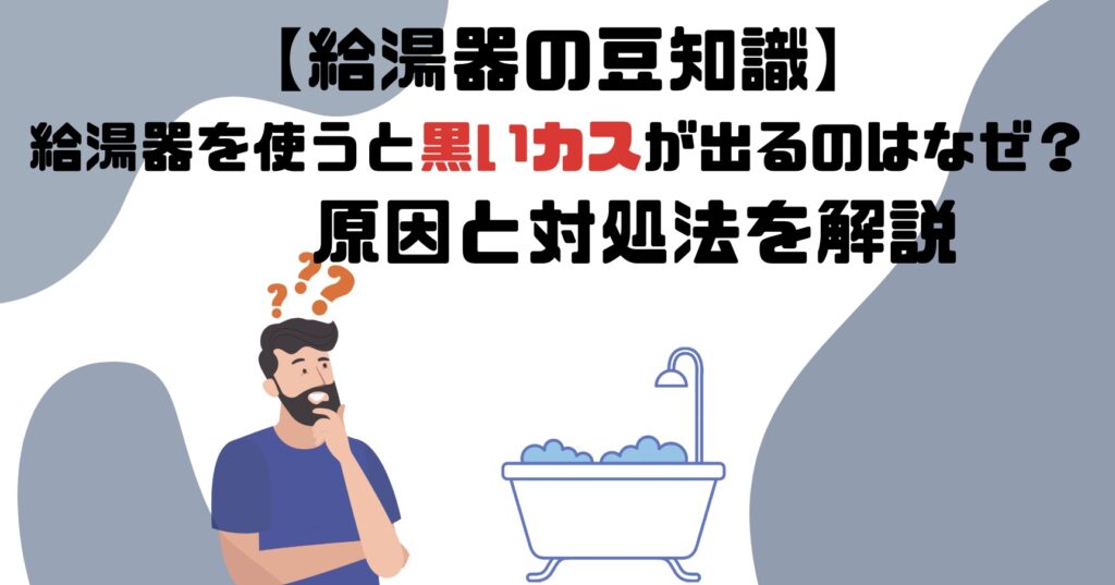 給湯器を使うと黒いカスが出る理由